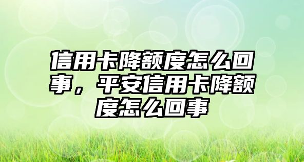 信用卡降額度怎么回事，平安信用卡降額度怎么回事