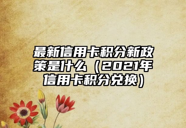 最新信用卡積分新政策是什么（2021年信用卡積分兌換）