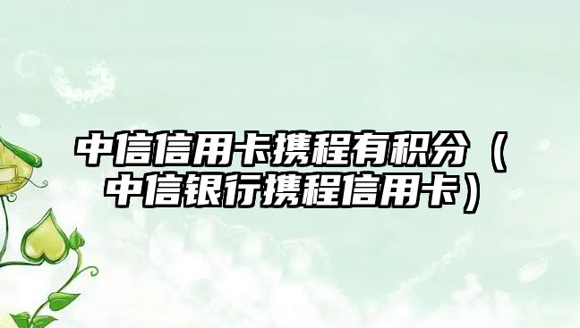 中信信用卡攜程有積分（中信銀行攜程信用卡）