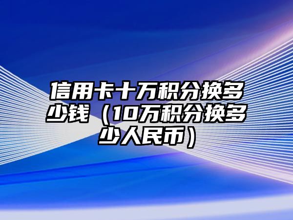 信用卡十萬積分換多少錢（10萬積分換多少人民幣）