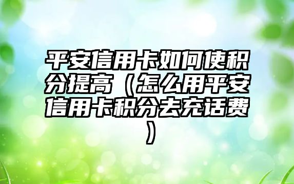 平安信用卡如何使積分提高（怎么用平安信用卡積分去充話費）