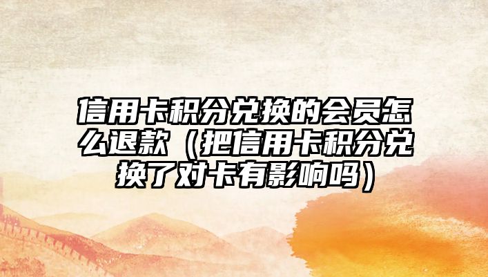 信用卡積分兌換的會員怎么退款（把信用卡積分兌換了對卡有影響嗎）