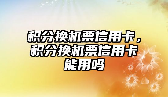 積分換機票信用卡，積分換機票信用卡能用嗎