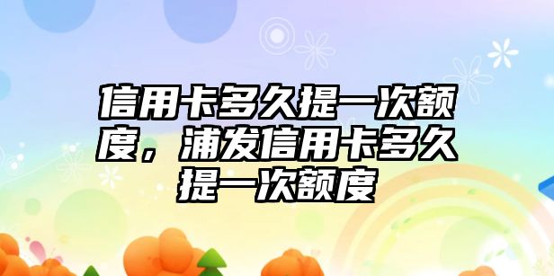 信用卡多久提一次額度，浦發信用卡多久提一次額度