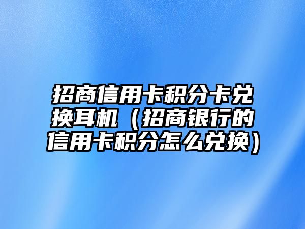 招商信用卡積分卡兌換耳機（招商銀行的信用卡積分怎么兌換）