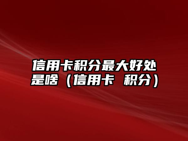 信用卡積分最大好處是啥（信用卡 積分）