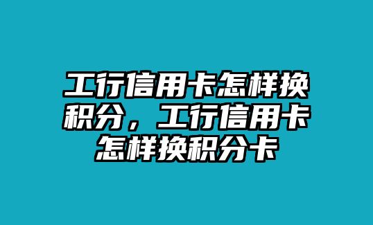 工行信用卡怎樣換積分，工行信用卡怎樣換積分卡