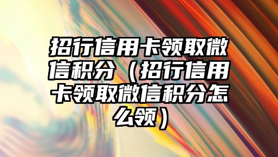 招行信用卡領(lǐng)取微信積分（招行信用卡領(lǐng)取微信積分怎么領(lǐng)）