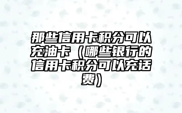 那些信用卡積分可以充油卡（哪些銀行的信用卡積分可以充話費）