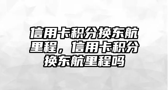 信用卡積分換東航里程，信用卡積分換東航里程嗎