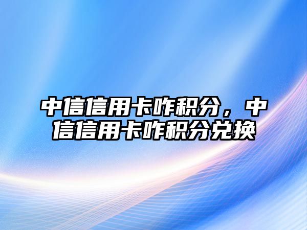 中信信用卡咋積分，中信信用卡咋積分兌換