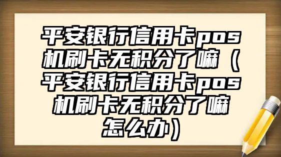 平安銀行信用卡pos機刷卡無積分了嘛（平安銀行信用卡pos機刷卡無積分了嘛怎么辦）