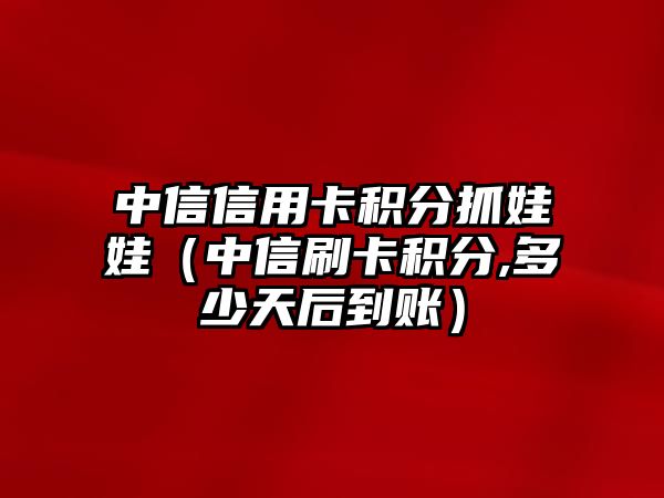 中信信用卡積分抓娃娃（中信刷卡積分,多少天后到賬）