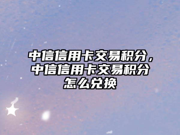 中信信用卡交易積分，中信信用卡交易積分怎么兌換