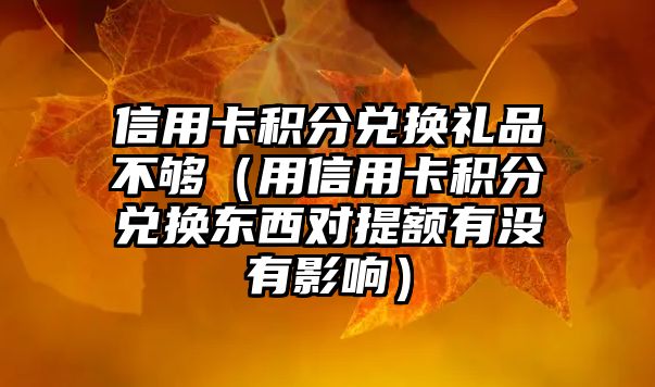 信用卡積分兌換禮品不夠（用信用卡積分兌換東西對提額有沒有影響）