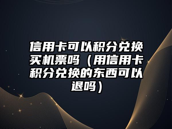 信用卡可以積分兌換買機(jī)票嗎（用信用卡積分兌換的東西可以退嗎）