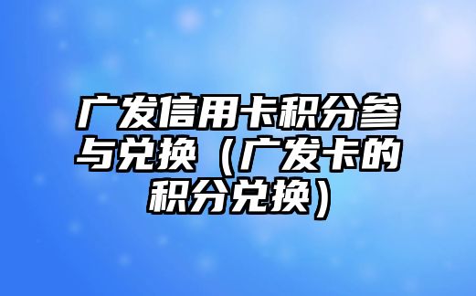 廣發(fā)信用卡積分參與兌換（廣發(fā)卡的積分兌換）