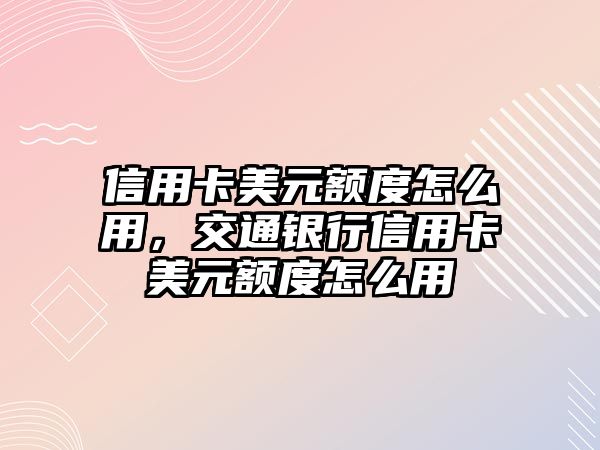 信用卡美元額度怎么用，交通銀行信用卡美元額度怎么用