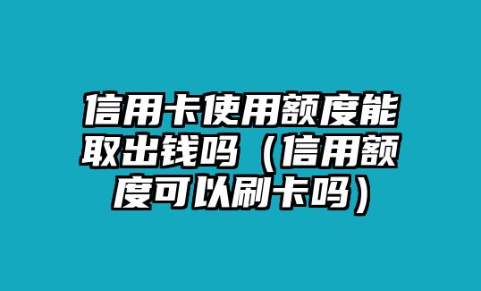 信用卡使用額度能取出錢嗎（信用額度可以刷卡嗎）