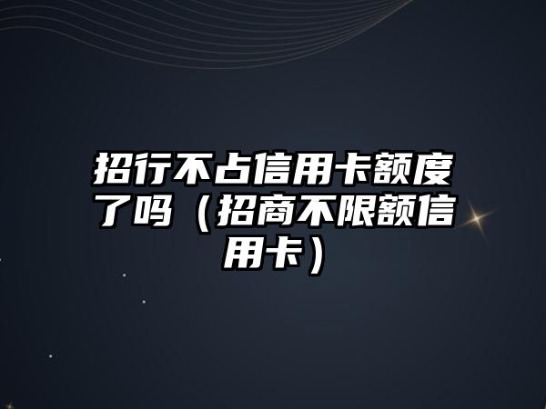 招行不占信用卡額度了嗎（招商不限額信用卡）