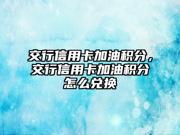 交行信用卡加油積分，交行信用卡加油積分怎么兌換