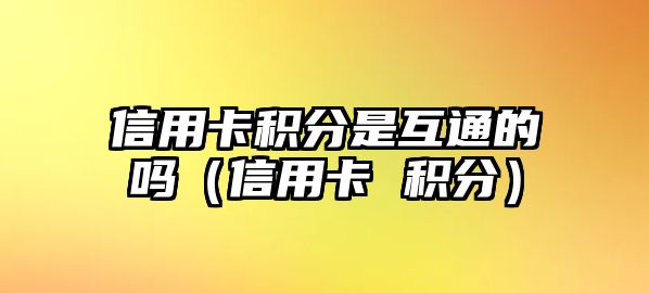 信用卡積分是互通的嗎（信用卡 積分）