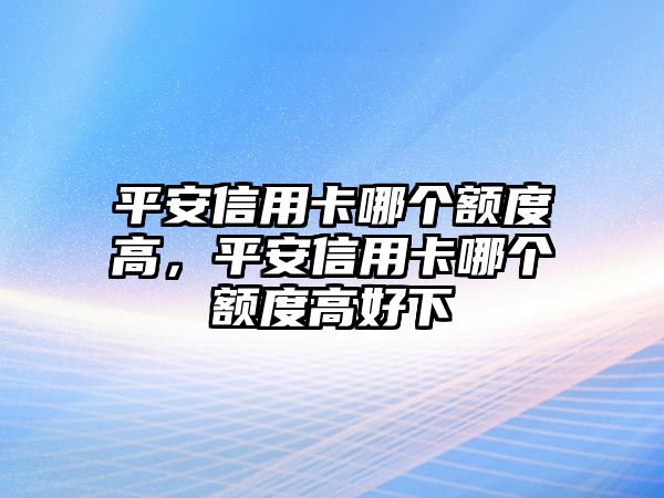 平安信用卡哪個額度高，平安信用卡哪個額度高好下