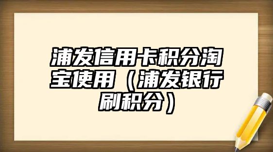 浦發信用卡積分淘寶使用（浦發銀行刷積分）