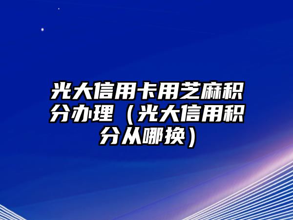 光大信用卡用芝麻積分辦理（光大信用積分從哪換）