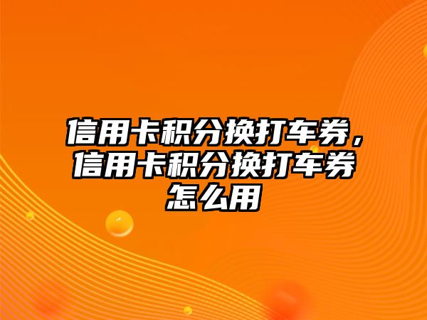 信用卡積分換打車券，信用卡積分換打車券怎么用