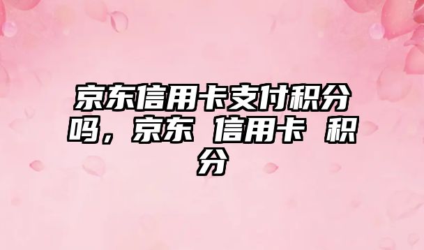 京東信用卡支付積分嗎，京東 信用卡 積分