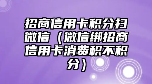 招商信用卡積分掃微信（微信綁招商信用卡消費積不積分）