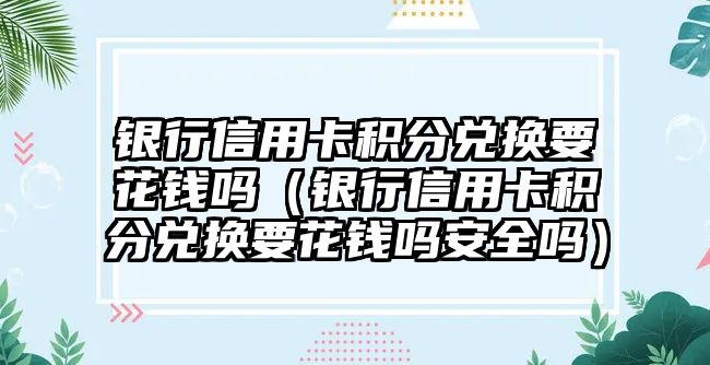 銀行信用卡積分兌換要花錢嗎（銀行信用卡積分兌換要花錢嗎安全嗎）