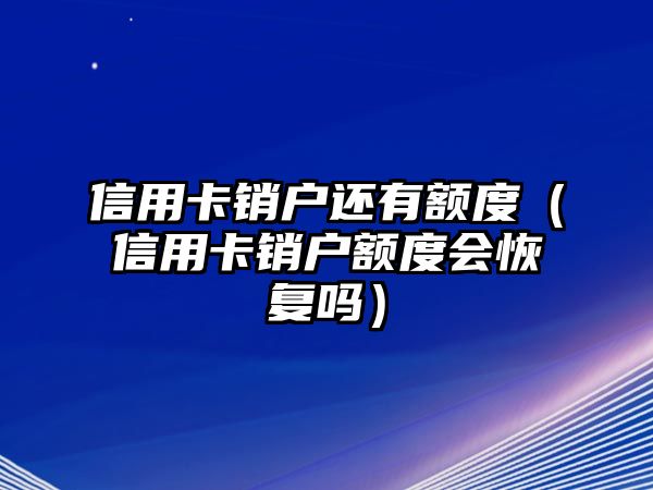 信用卡銷戶還有額度（信用卡銷戶額度會恢復嗎）