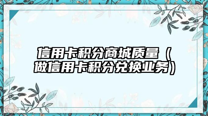 信用卡積分商城質(zhì)量（做信用卡積分兌換業(yè)務(wù)）