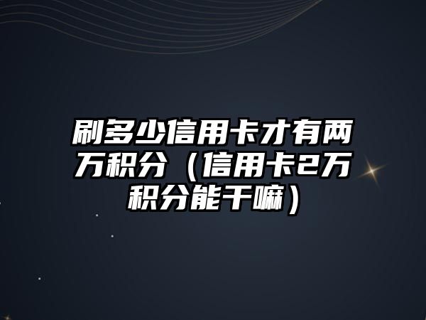 刷多少信用卡才有兩萬積分（信用卡2萬積分能干嘛）