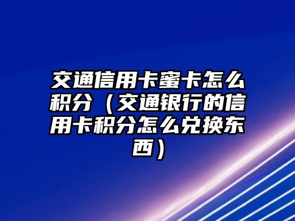 交通信用卡蜜卡怎么積分（交通銀行的信用卡積分怎么兌換東西）