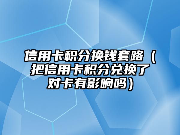 信用卡積分換錢套路（把信用卡積分兌換了對(duì)卡有影響嗎）