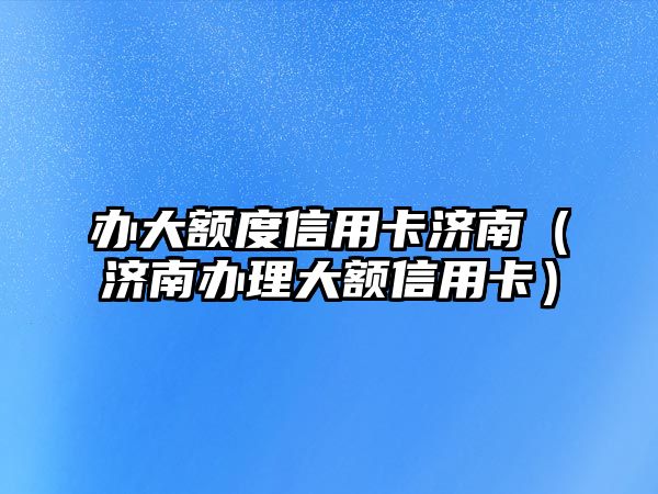 辦大額度信用卡濟南（濟南辦理大額信用卡）