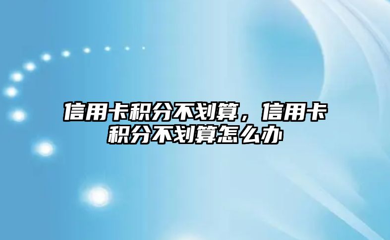 信用卡積分不劃算，信用卡積分不劃算怎么辦