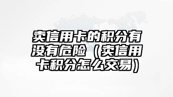 賣信用卡的積分有沒有危險（賣信用卡積分怎么交易）