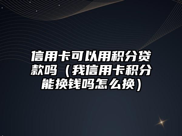 信用卡可以用積分貸款嗎（我信用卡積分能換錢嗎怎么換）