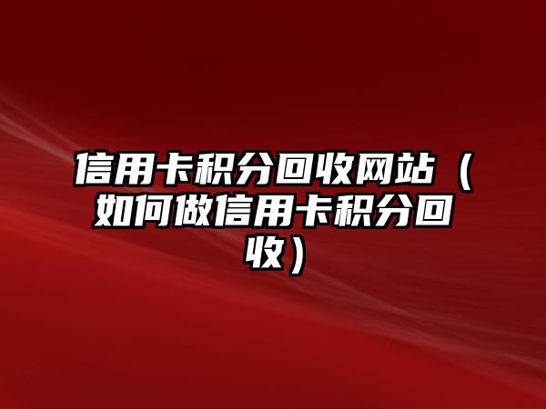 信用卡積分回收網(wǎng)站（如何做信用卡積分回收）