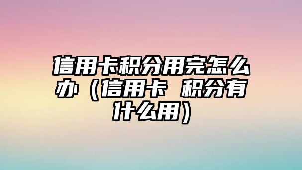 信用卡積分用完怎么辦（信用卡 積分有什么用）