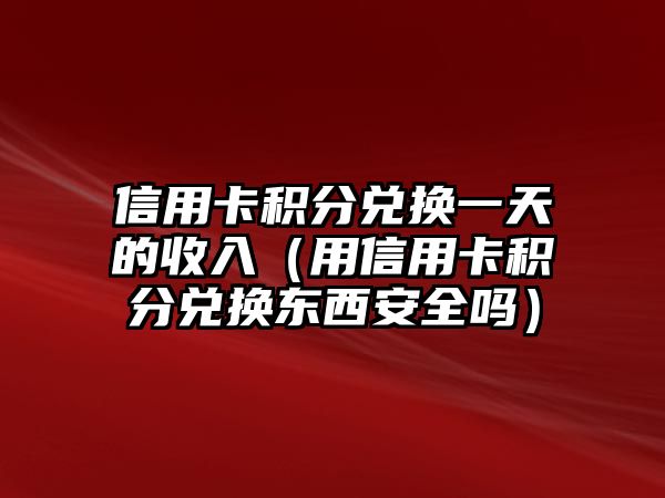 信用卡積分兌換一天的收入（用信用卡積分兌換東西安全嗎）