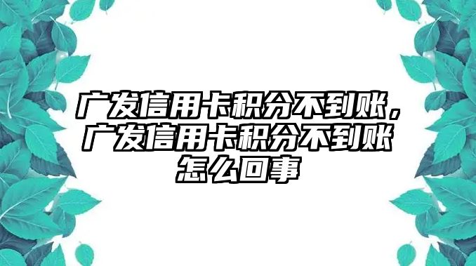 廣發信用卡積分不到賬，廣發信用卡積分不到賬怎么回事