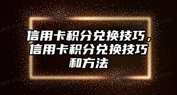 信用卡積分兌換技巧，信用卡積分兌換技巧和方法