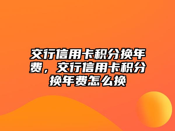 交行信用卡積分換年費，交行信用卡積分換年費怎么換