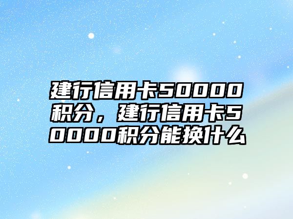 建行信用卡50000積分，建行信用卡50000積分能換什么