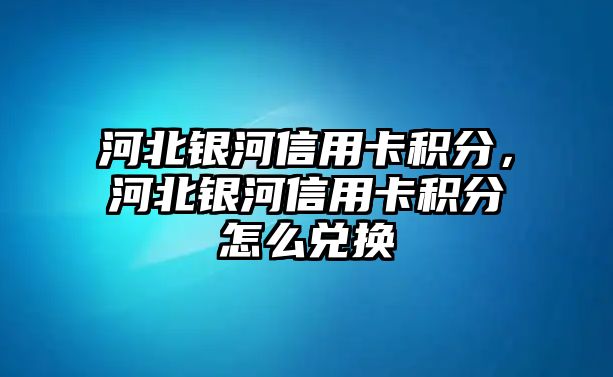 河北銀河信用卡積分，河北銀河信用卡積分怎么兌換